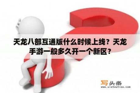 天龙八部互通版什么时候上线？天龙手游一般多久开一个新区？