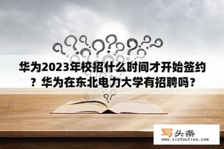 华为2023年校招什么时间才开始签约？华为在东北电力大学有招聘吗？