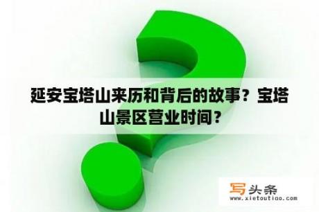 延安宝塔山来历和背后的故事？宝塔山景区营业时间？