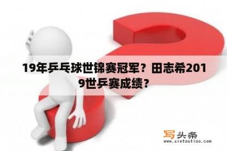 19年乒乓球世锦赛冠军？田志希2019世乒赛成绩？