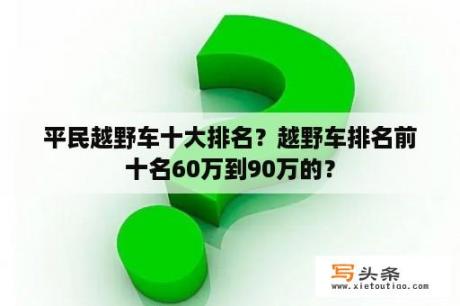 平民越野车十大排名？越野车排名前十名60万到90万的？