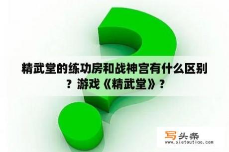 精武堂的练功房和战神宫有什么区别？游戏《精武堂》？