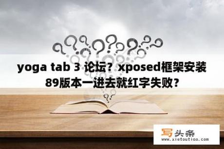 yoga tab 3 论坛？xposed框架安装89版本一进去就红字失败？