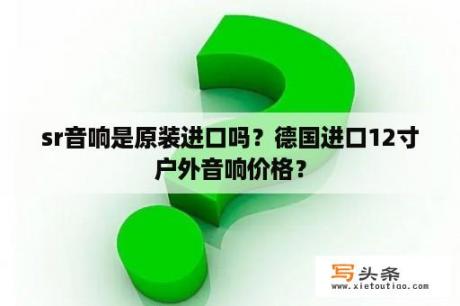 sr音响是原装进口吗？德国进口12寸户外音响价格？