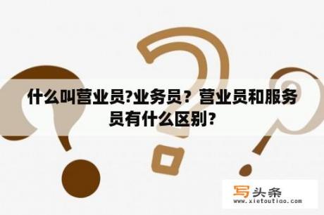 什么叫营业员?业务员？营业员和服务员有什么区别？