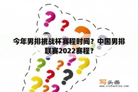 今年男排挑战杯赛程时间？中国男排联赛2022赛程？