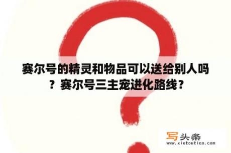 赛尔号的精灵和物品可以送给别人吗？赛尔号三主宠进化路线？