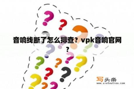 音响线断了怎么排查？vpk音响官网？