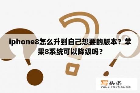 iphone8怎么升到自己想要的版本？苹果8系统可以降级吗？