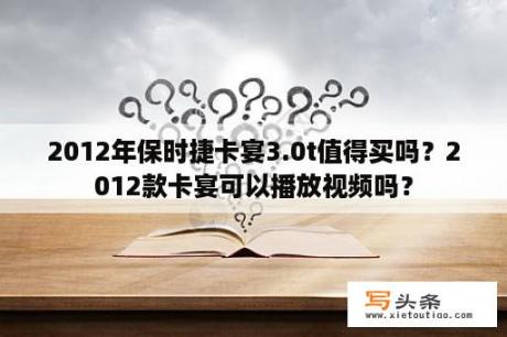 2012年保时捷卡宴3.0t值得买吗？2012款卡宴可以播放视频吗？