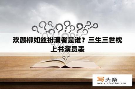 欢颜柳如丝扮演者是谁？三生三世枕上书演员表