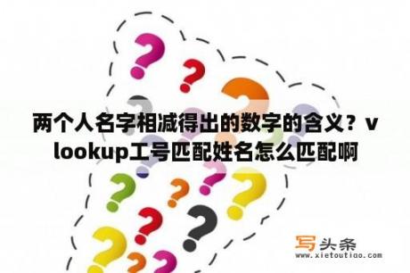 两个人名字相减得出的数字的含义？vlookup工号匹配姓名怎么匹配啊