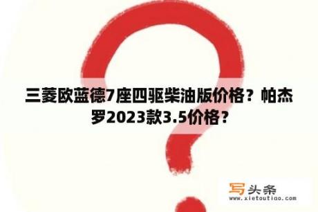 三菱欧蓝德7座四驱柴油版价格？帕杰罗2023款3.5价格？