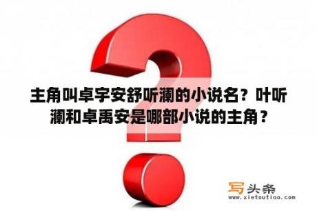 主角叫卓宇安舒听澜的小说名？叶听澜和卓禹安是哪部小说的主角？