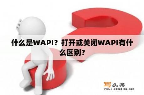 什么是WAPI？打开或关闭WAPI有什么区别？