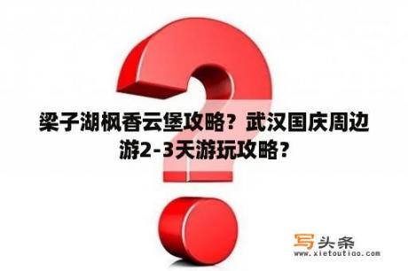 梁子湖枫香云堡攻略？武汉国庆周边游2-3天游玩攻略？