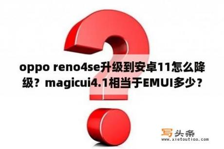 oppo reno4se升级到安卓11怎么降级？magicui4.1相当于EMUI多少？