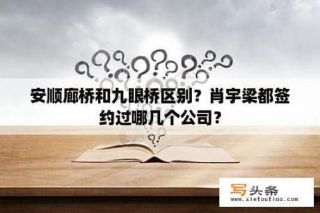 安顺廊桥和九眼桥区别？肖宇梁都签约过哪几个公司？