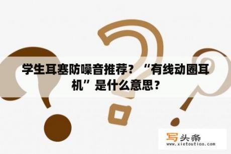 学生耳塞防噪音推荐？“有线动圈耳机”是什么意思？