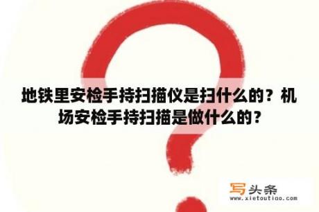 地铁里安检手持扫描仪是扫什么的？机场安检手持扫描是做什么的？