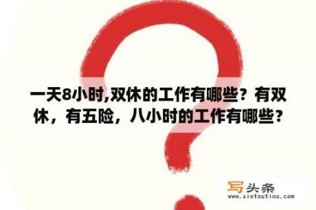 一天8小时,双休的工作有哪些？有双休，有五险，八小时的工作有哪些？