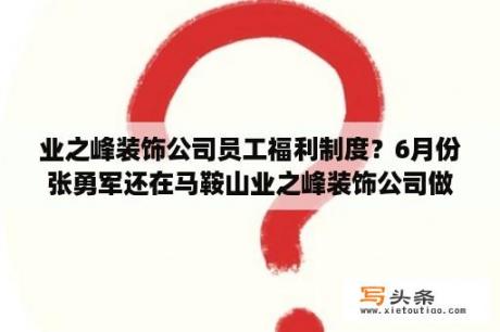 业之峰装饰公司员工福利制度？6月份张勇军还在马鞍山业之峰装饰公司做设计总监吗？