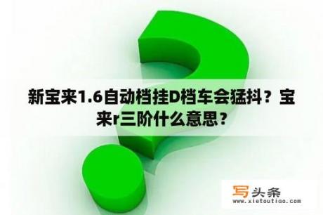 新宝来1.6自动档挂D档车会猛抖？宝来r三阶什么意思？