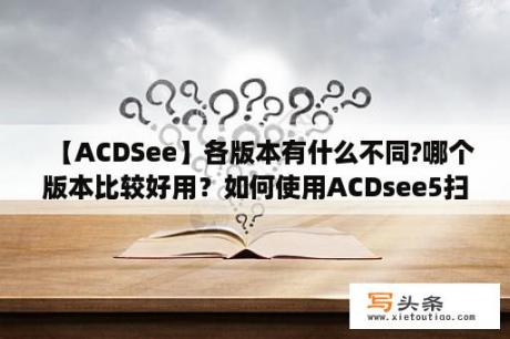 【ACDSee】各版本有什么不同?哪个版本比较好用？如何使用ACDsee5扫?如何使用ACDs？