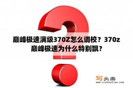 巅峰极速满级370Z怎么调校？370z巅峰极速为什么特别飘？