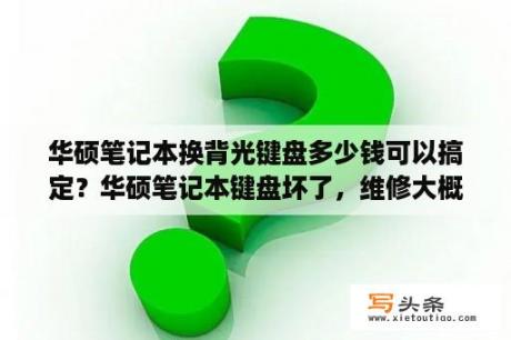 华硕笔记本换背光键盘多少钱可以搞定？华硕笔记本键盘坏了，维修大概要多少钱？