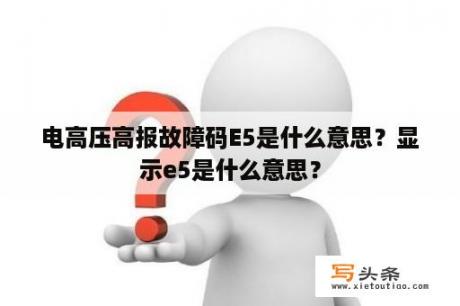 电高压高报故障码E5是什么意思？显示e5是什么意思？