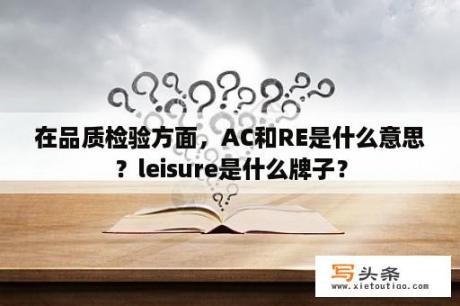 在品质检验方面，AC和RE是什么意思？leisure是什么牌子？