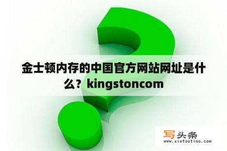 金士顿内存的中国官方网站网址是什么？kingstoncom