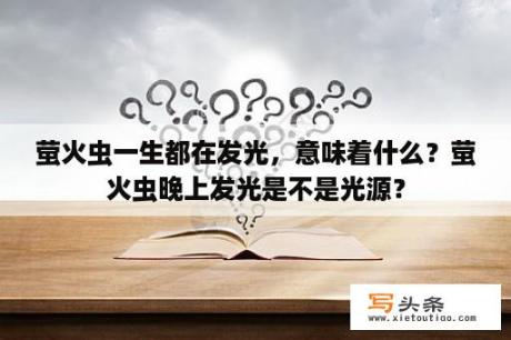 萤火虫一生都在发光，意味着什么？萤火虫晚上发光是不是光源？