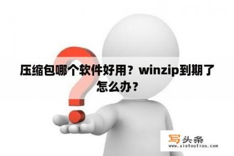 压缩包哪个软件好用？winzip到期了怎么办？