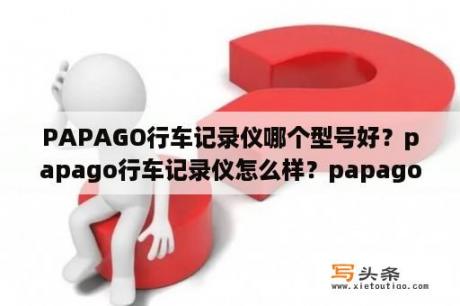 PAPAGO行车记录仪哪个型号好？papago行车记录仪怎么样？papago行车记录仪好不好？