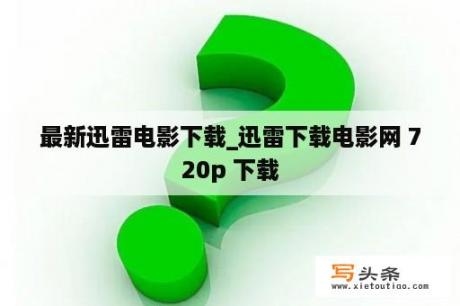 最新迅雷电影下载_迅雷下载电影网 720p 下载