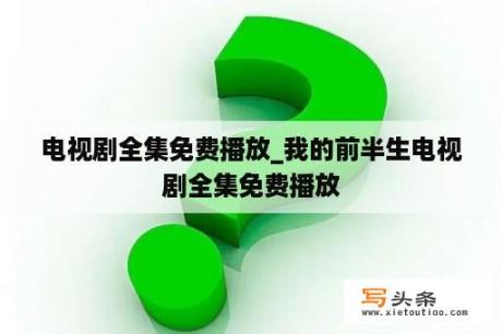 电视剧全集免费播放_我的前半生电视剧全集免费播放