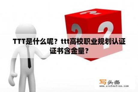 TTT是什么呢？ttt高校职业规划认证证书含金量？