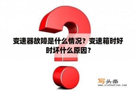 变速器故障是什么情况？变速箱时好时坏什么原因？