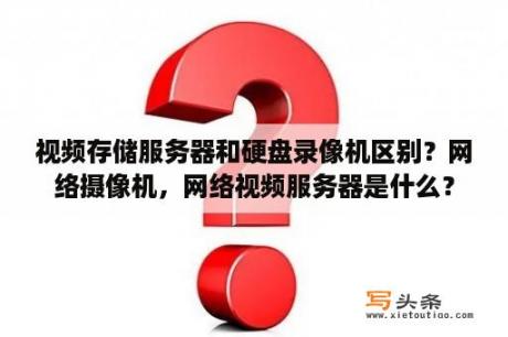 视频存储服务器和硬盘录像机区别？网络摄像机，网络视频服务器是什么？