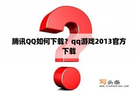 腾讯QQ如何下载？qq游戏2013官方下载