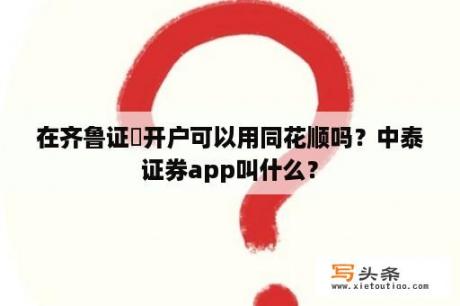 在齐鲁证劵开户可以用同花顺吗？中泰证券app叫什么？