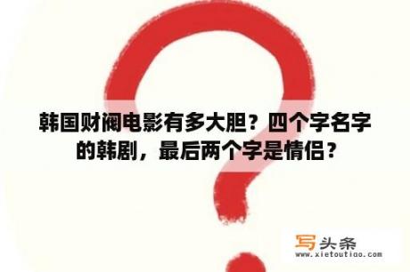 韩国财阀电影有多大胆？四个字名字的韩剧，最后两个字是情侣？