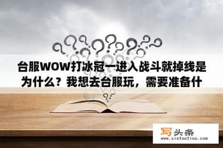 台服WOW打冰冠一进入战斗就掉线是为什么？我想去台服玩，需要准备什么呢？