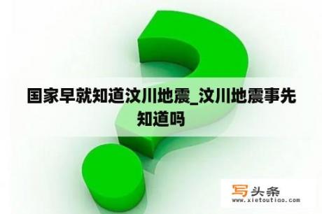 国家早就知道汶川地震_汶川地震事先知道吗