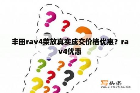 丰田rav4荣放真实成交价格优惠？rav4优惠