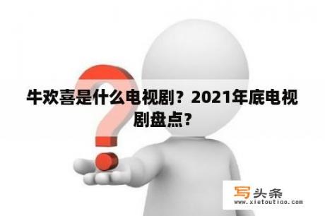 牛欢喜是什么电视剧？2021年底电视剧盘点？