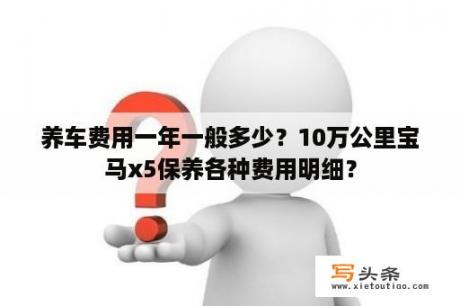 养车费用一年一般多少？10万公里宝马x5保养各种费用明细？