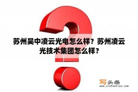 苏州吴中凌云光电怎么样？苏州凌云光技术集团怎么样？